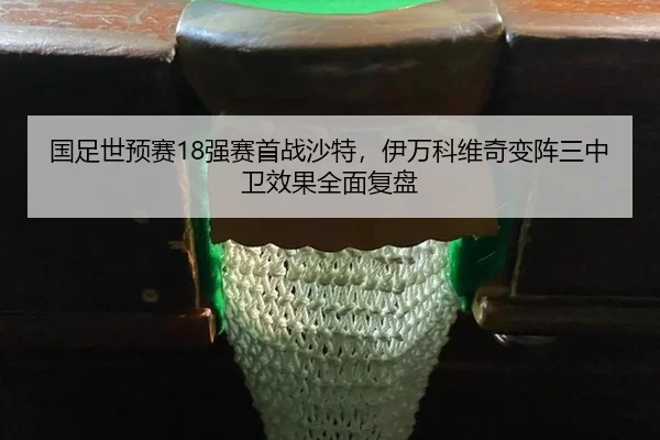 国足世预赛18强赛首战沙特，伊万科维奇变阵三中卫效果全面复盘