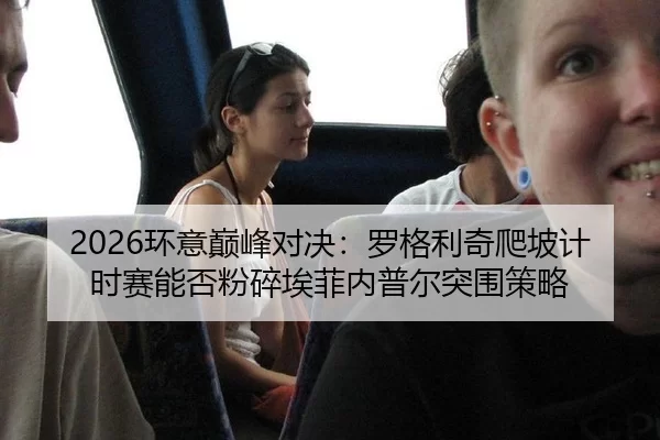 2026环意巅峰对决：罗格利奇爬坡计时赛能否粉碎埃菲内普尔突围策略