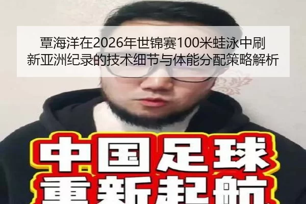 覃海洋在2026年世锦赛100米蛙泳中刷新亚洲纪录的技术细节与体能分配策略解析