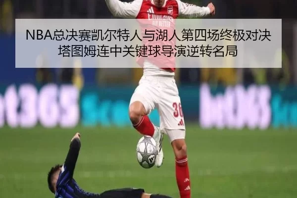 NBA总决赛凯尔特人与湖人第四场终极对决 塔图姆连中关键球导演逆转名局